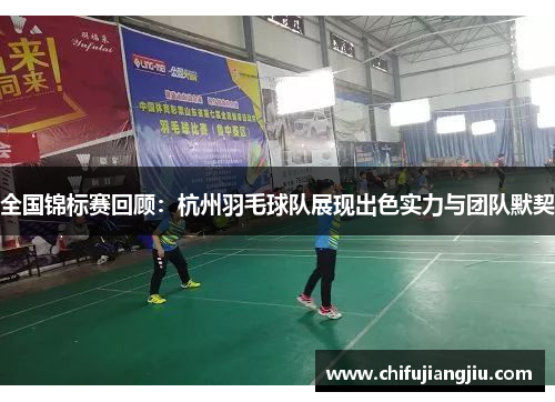 全国锦标赛回顾：杭州羽毛球队展现出色实力与团队默契