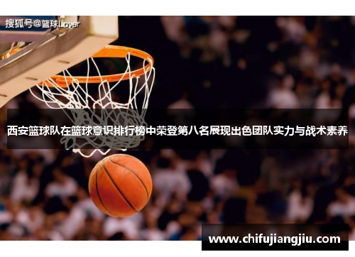 西安篮球队在篮球意识排行榜中荣登第八名展现出色团队实力与战术素养