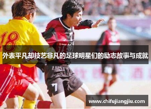 外表平凡却技艺非凡的足球明星们的励志故事与成就