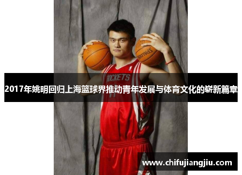2017年姚明回归上海篮球界推动青年发展与体育文化的崭新篇章