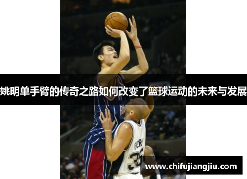 姚明单手臂的传奇之路如何改变了篮球运动的未来与发展