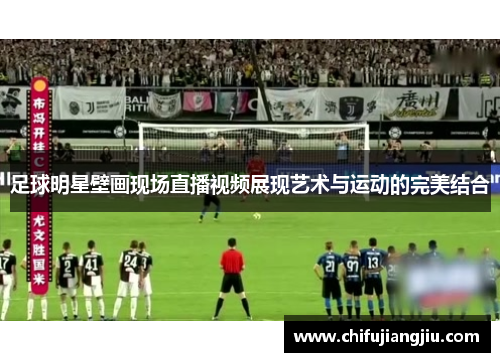 足球明星壁画现场直播视频展现艺术与运动的完美结合