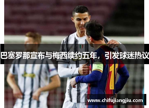 巴塞罗那宣布与梅西续约五年，引发球迷热议