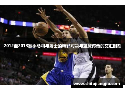 2012至2013赛季马刺与勇士的精彩对决与篮球传奇的交汇时刻