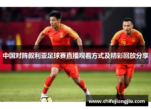 中国对阵叙利亚足球赛直播观看方式及精彩回放分享