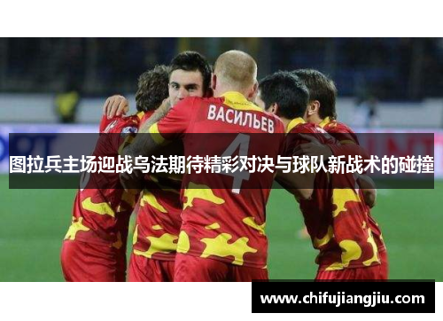图拉兵主场迎战乌法期待精彩对决与球队新战术的碰撞