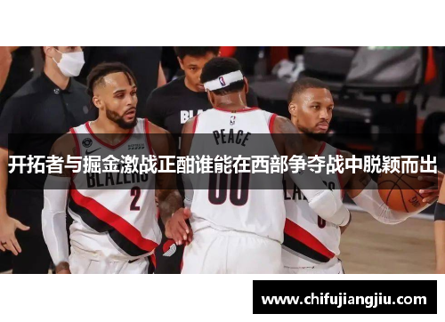 开拓者与掘金激战正酣谁能在西部争夺战中脱颖而出