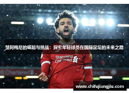楚阿梅尼的崛起与挑战：探索年轻球员在国际足坛的未来之路